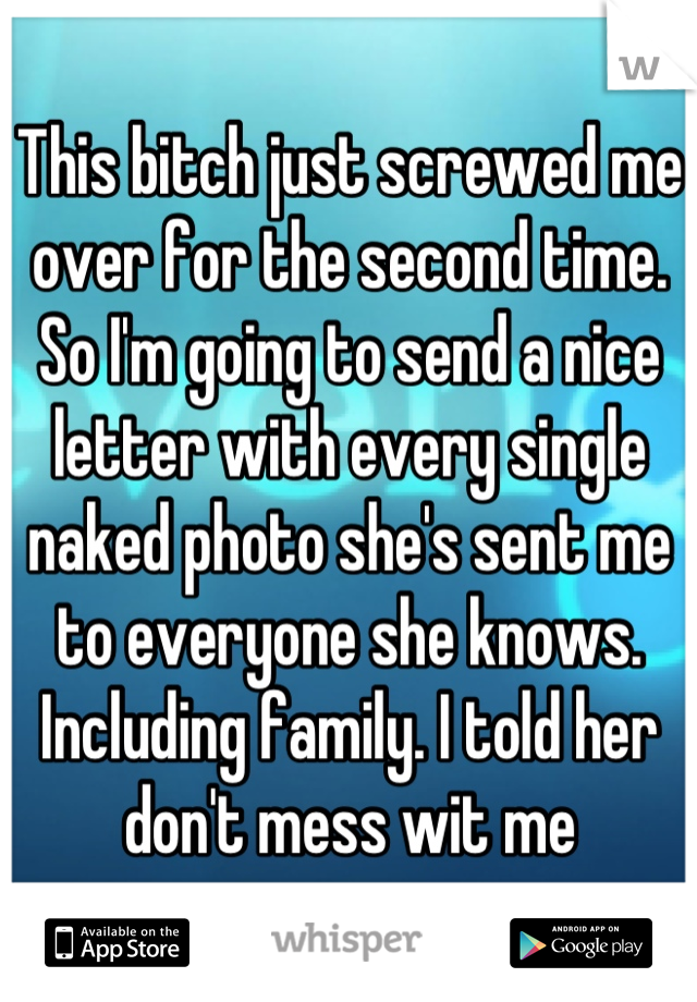 This bitch just screwed me over for the second time. So I'm going to send a nice letter with every single naked photo she's sent me to everyone she knows. Including family. I told her don't mess wit me