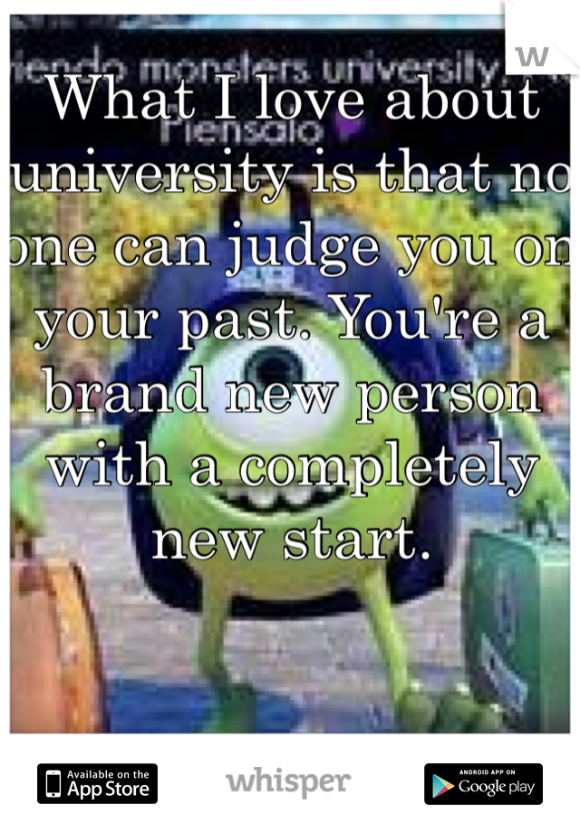 What I love about university is that no one can judge you on your past. You're a brand new person with a completely new start. 