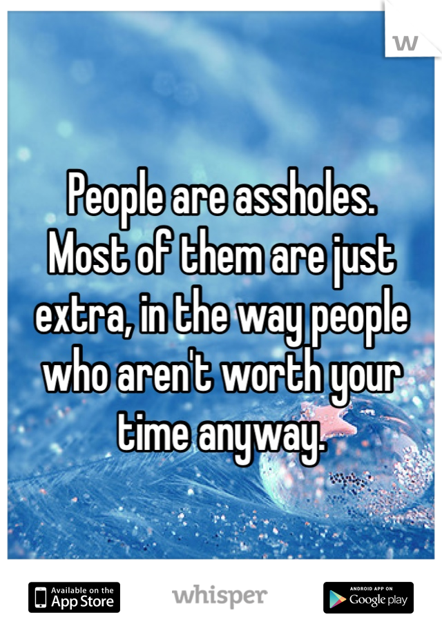 People are assholes. 
Most of them are just extra, in the way people who aren't worth your time anyway. 