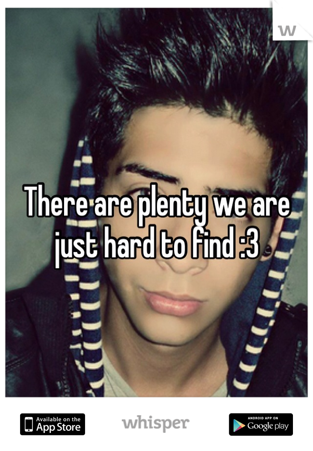 There are plenty we are just hard to find :3