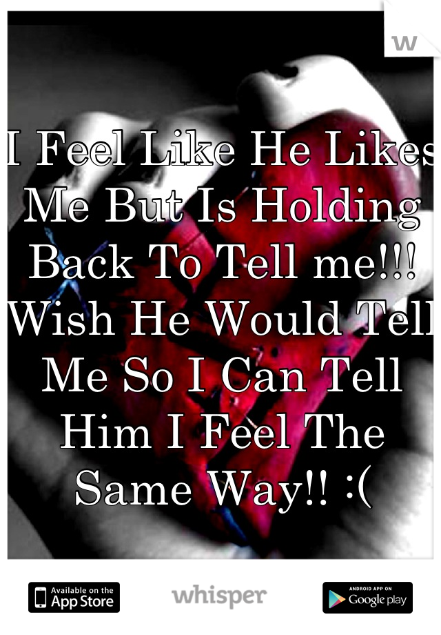 I Feel Like He Likes Me But Is Holding Back To Tell me!!!
Wish He Would Tell Me So I Can Tell Him I Feel The Same Way!! :(