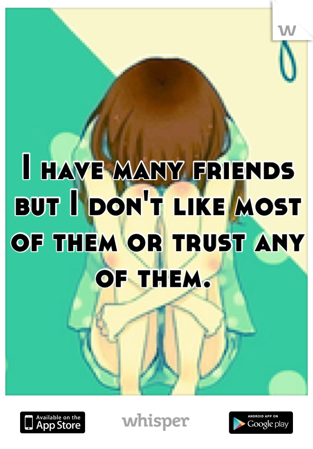I have many friends but I don't like most of them or trust any of them. 