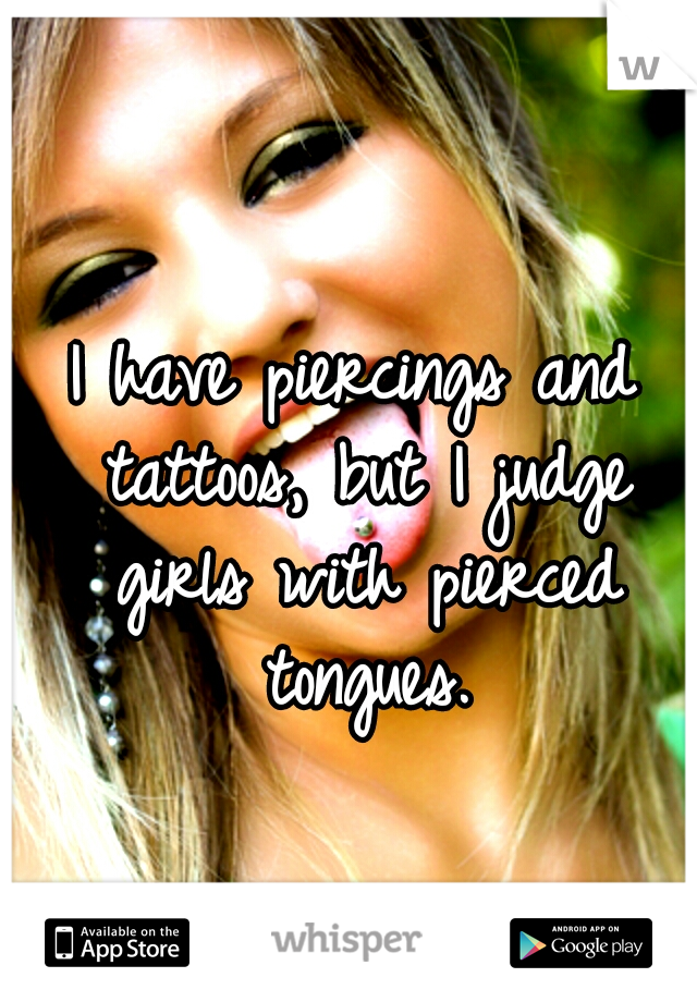 I have piercings and tattoos, but I judge girls with pierced tongues.