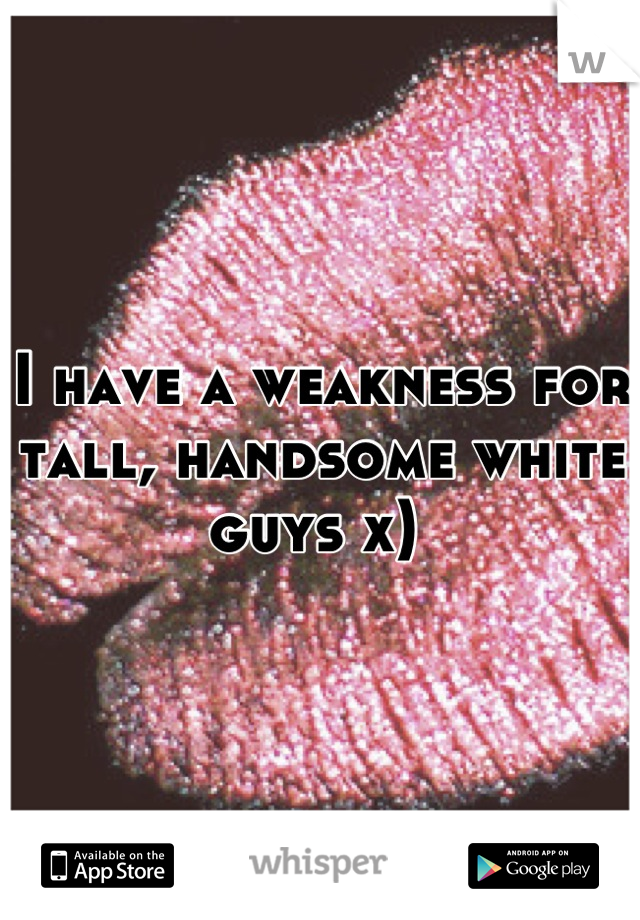 I have a weakness for tall, handsome white guys x) 