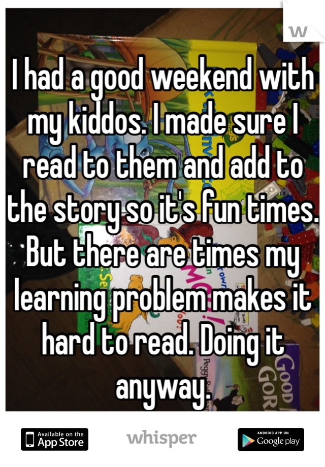 I had a good weekend with my kiddos. I made sure I read to them and add to the story so it's fun times. But there are times my learning problem makes it hard to read. Doing it anyway. 