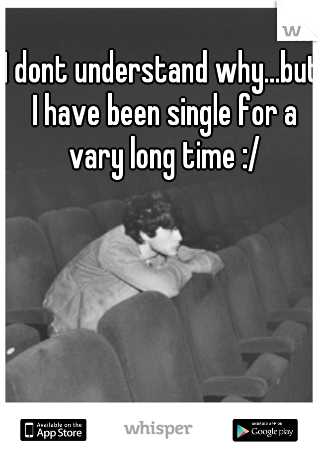 I dont understand why...but I have been single for a vary long time :/