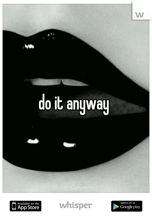 do it anyway 