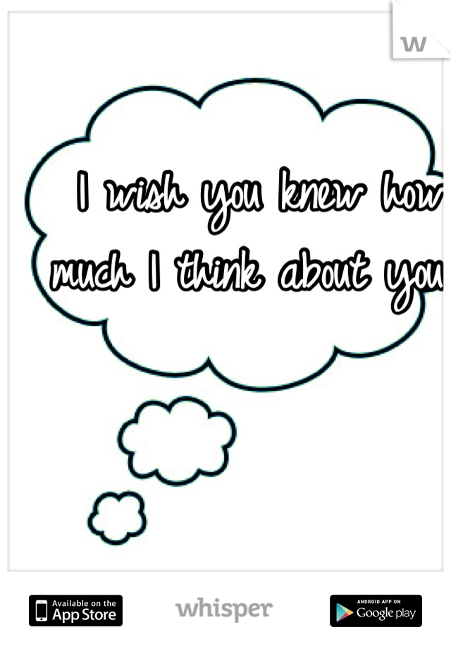 I wish you knew how much I think about you...