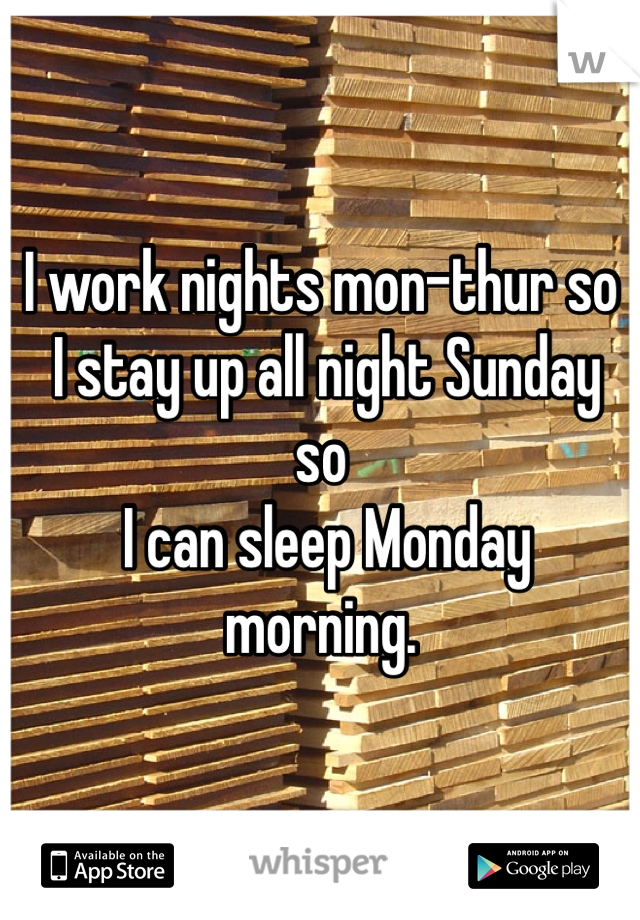 I work nights mon-thur so
 I stay up all night Sunday so
 I can sleep Monday morning. 