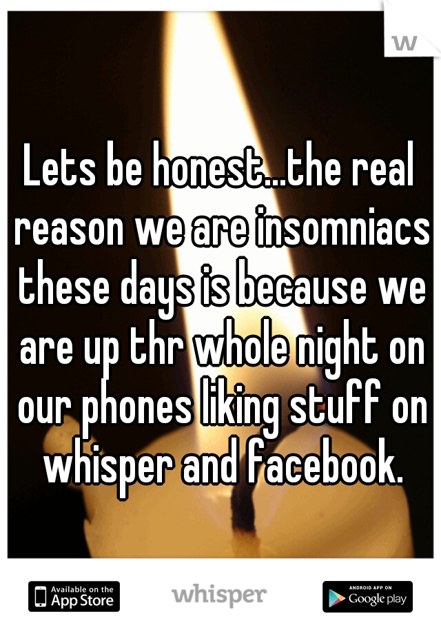 Lets be honest...the real reason we are insomniacs these days is because we are up thr whole night on our phones liking stuff on whisper and facebook.