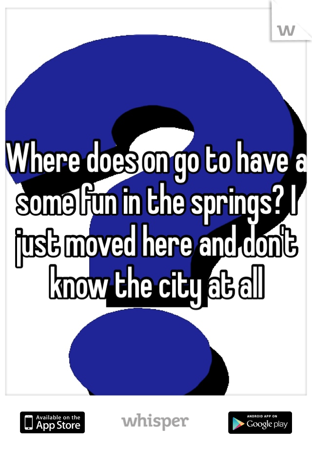 Where does on go to have a some fun in the springs? I just moved here and don't know the city at all