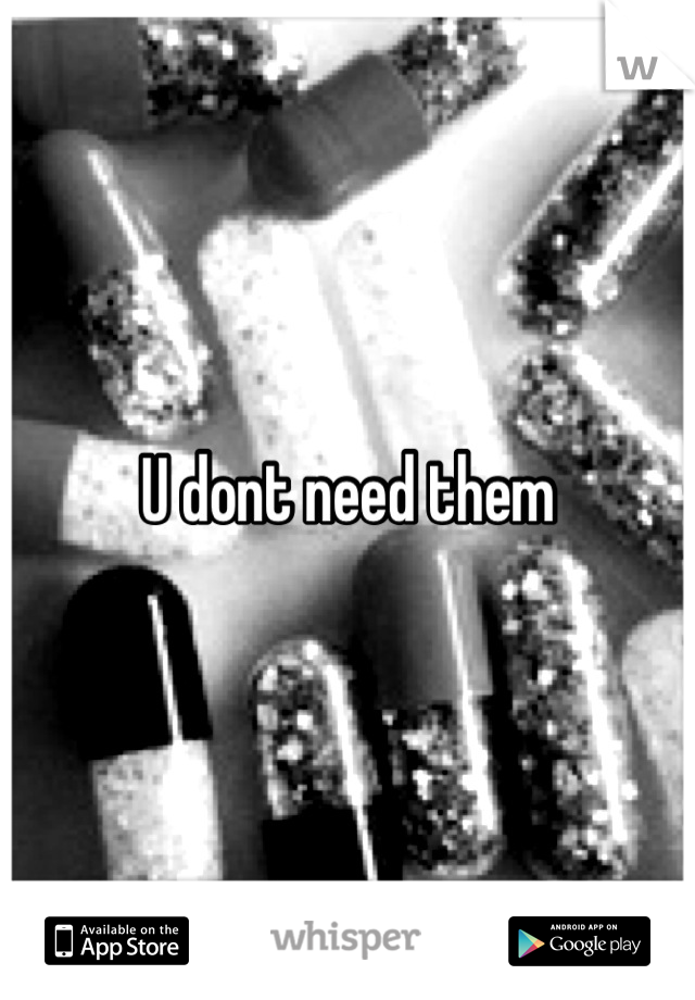 U dont need them