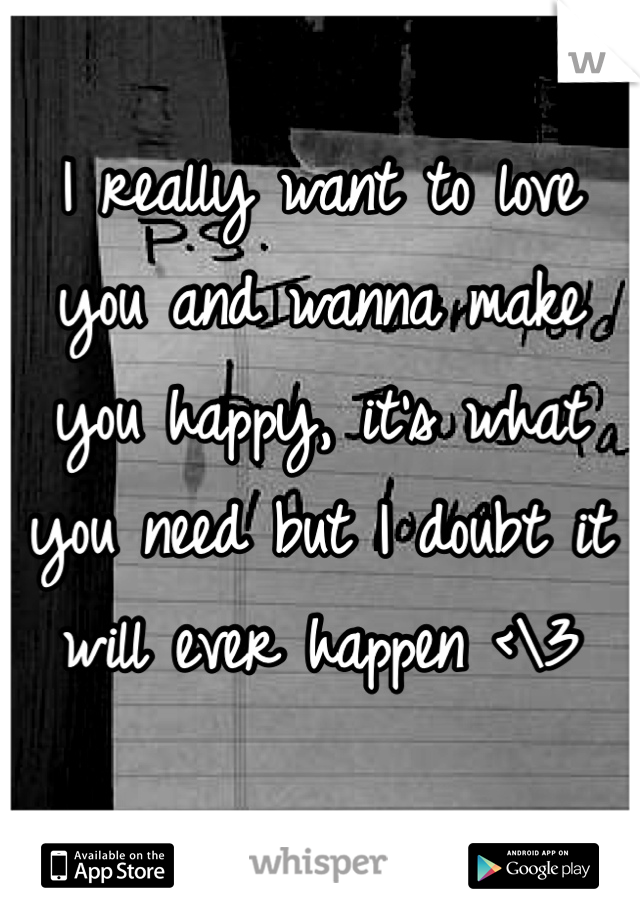 I really want to love you and wanna make you happy, it's what you need but I doubt it will ever happen <\3