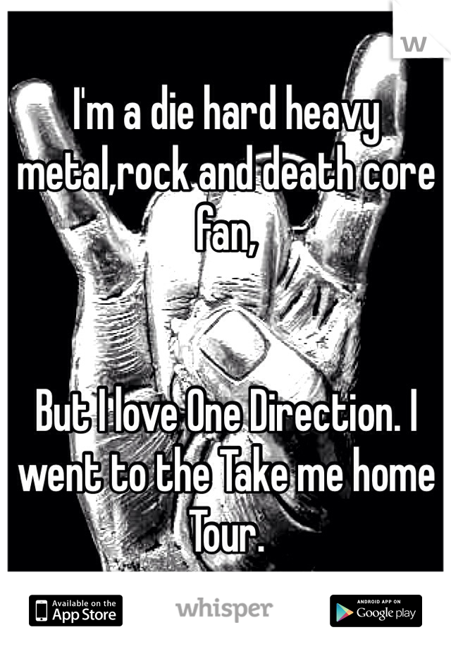 I'm a die hard heavy metal,rock and death core fan,


But I love One Direction. I went to the Take me home Tour.