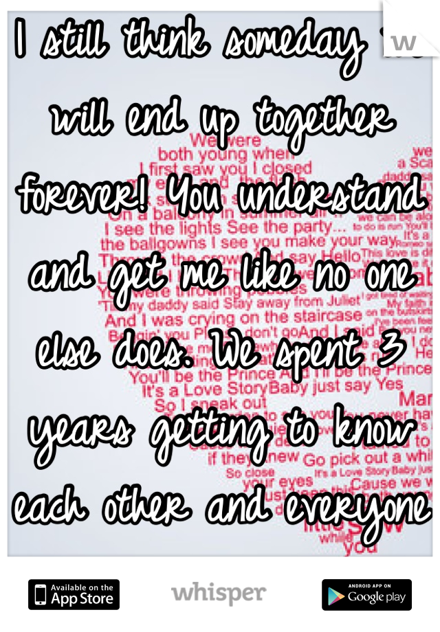 I still think someday we will end up together forever! You understand and get me like no one else does. We spent 3 years getting to know each other and everyone thought we were perfect together! :(