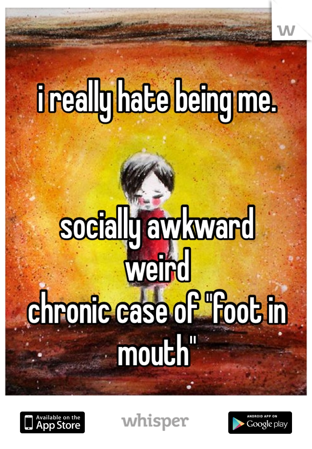 i really hate being me.


socially awkward
weird
chronic case of "foot in mouth"