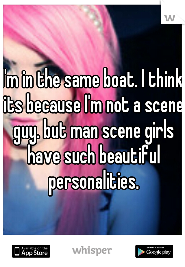 I'm in the same boat. I think its because I'm not a scene guy. but man scene girls have such beautiful personalities.