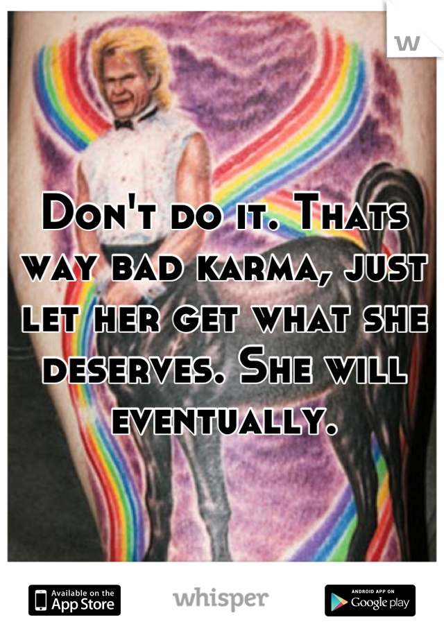 Don't do it. Thats way bad karma, just let her get what she deserves. She will eventually.