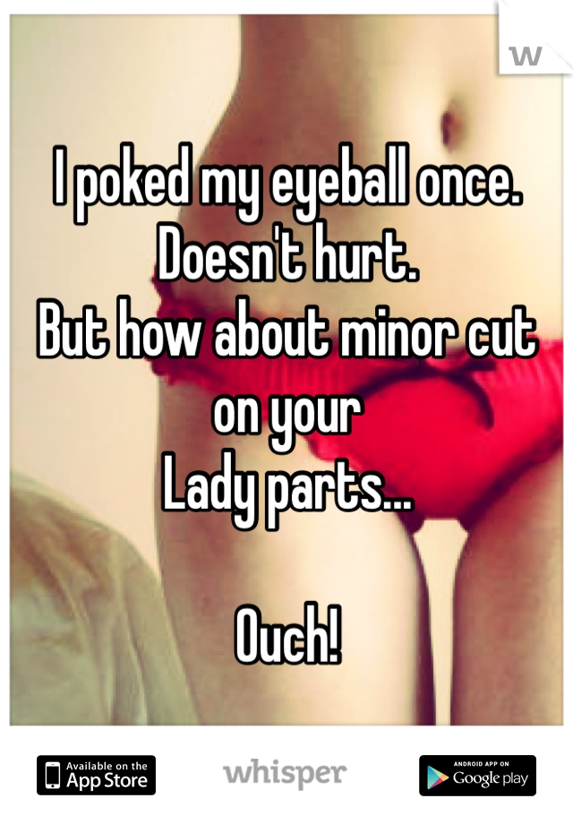 I poked my eyeball once. Doesn't hurt.
But how about minor cut on your
Lady parts...

Ouch!