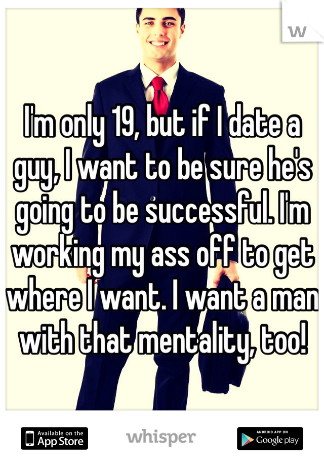 I'm only 19, but if I date a guy, I want to be sure he's going to be successful. I'm working my ass off to get where I want. I want a man with that mentality, too!