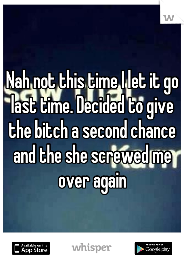 Nah not this time I let it go last time. Decided to give the bitch a second chance and the she screwed me over again
