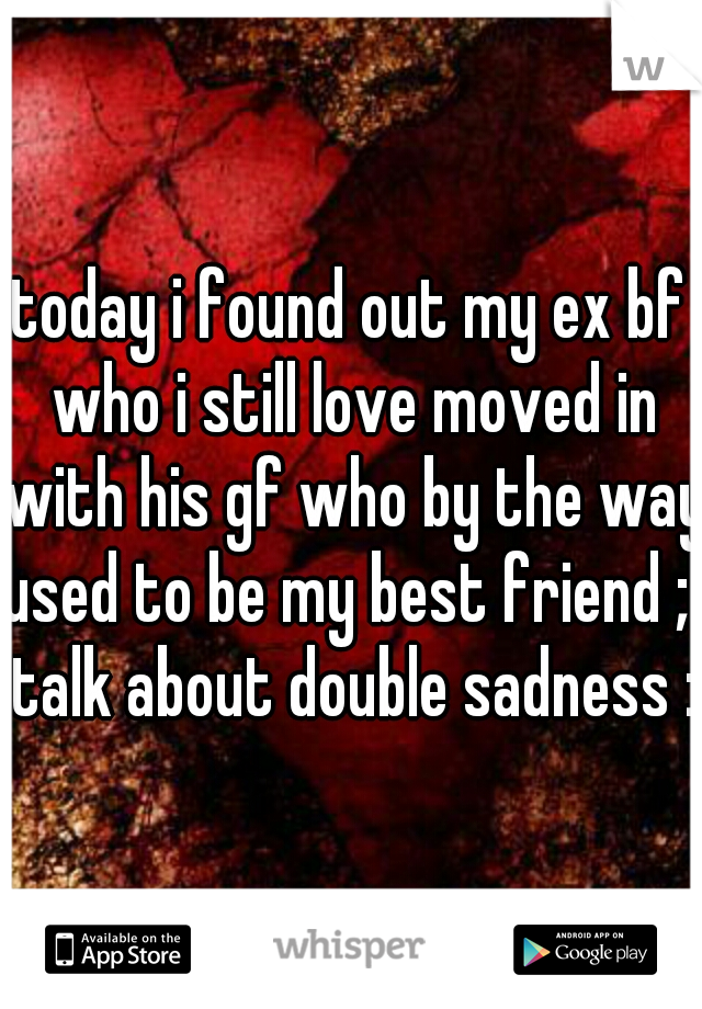 today i found out my ex bf who i still love moved in with his gf who by the way used to be my best friend ;( talk about double sadness :x
