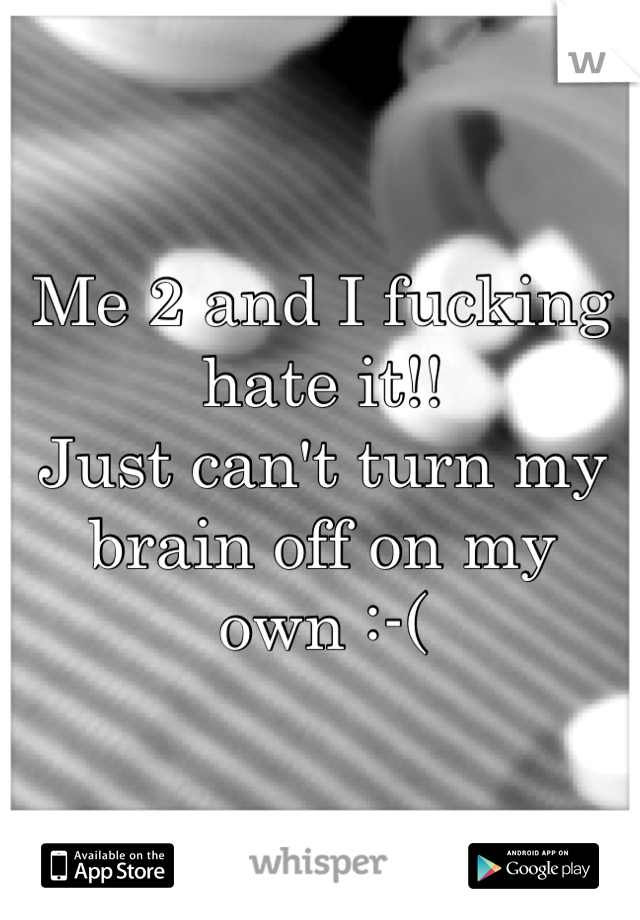Me 2 and I fucking hate it!! 
Just can't turn my brain off on my own :-( 