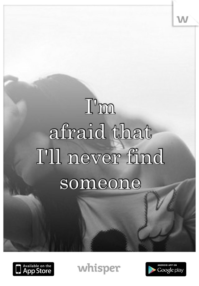 I'm 
afraid that 
I'll never find 
someone 