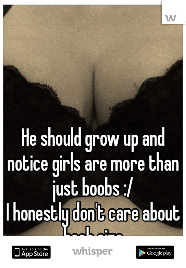 He should grow up and notice girls are more than just boobs :/
I honestly don't care about boob size 