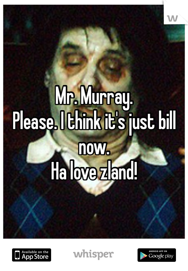 Mr. Murray. 
Please. I think it's just bill now. 
Ha love zland!