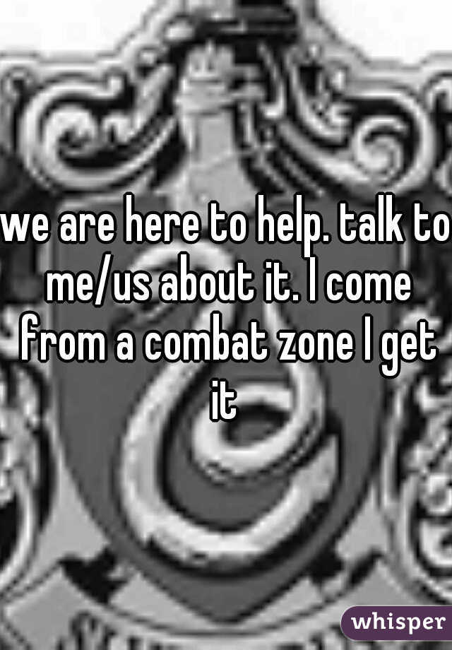 we are here to help. talk to me/us about it. I come from a combat zone I get it 