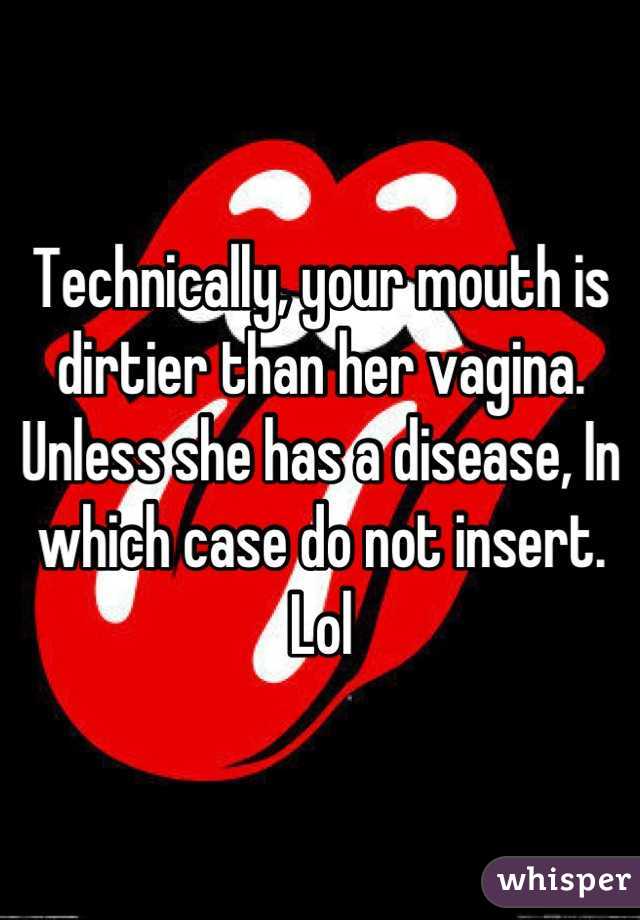 Technically, your mouth is dirtier than her vagina. Unless she has a disease, In which case do not insert. Lol
