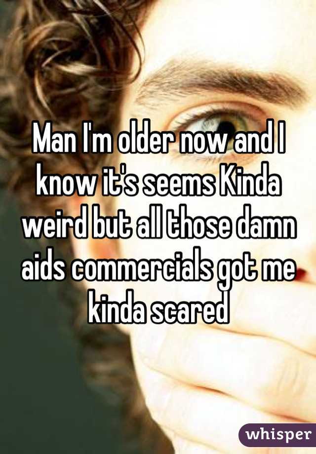 Man I'm older now and I know it's seems Kinda weird but all those damn aids commercials got me kinda scared