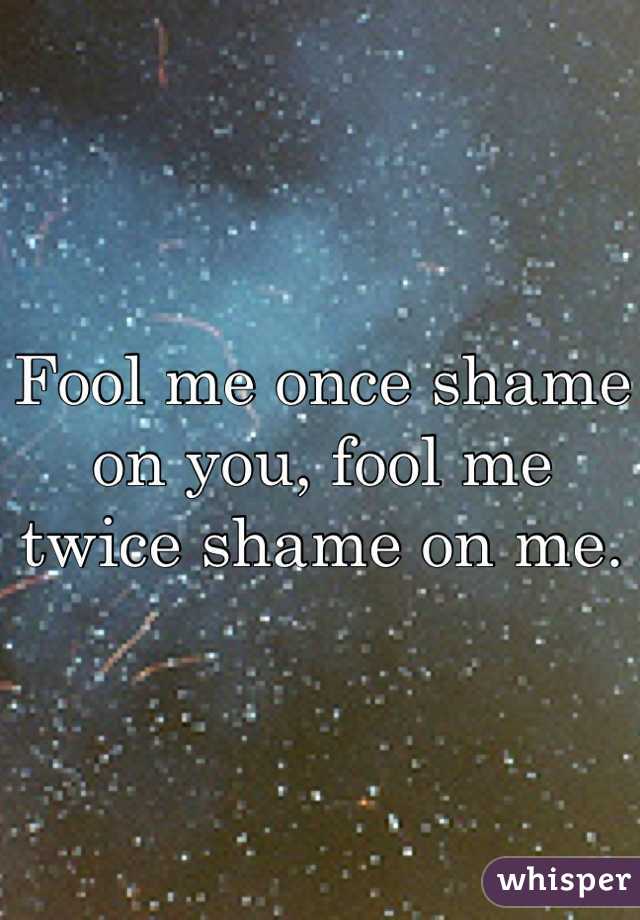 Fool me once shame on you, fool me twice shame on me. 