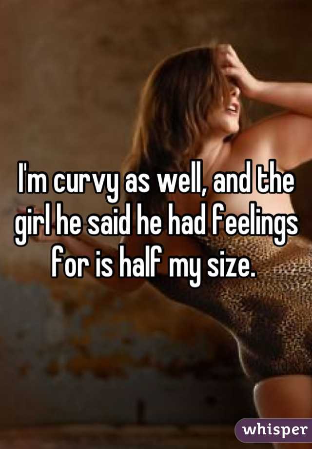 I'm curvy as well, and the girl he said he had feelings for is half my size. 
