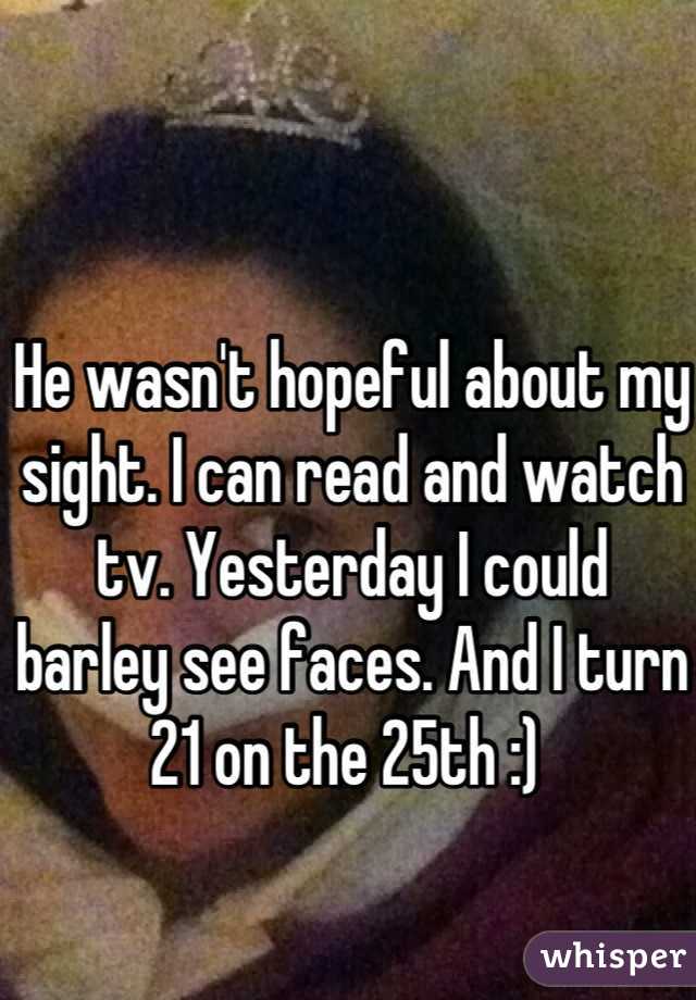 He wasn't hopeful about my sight. I can read and watch tv. Yesterday I could barley see faces. And I turn 21 on the 25th :) 
