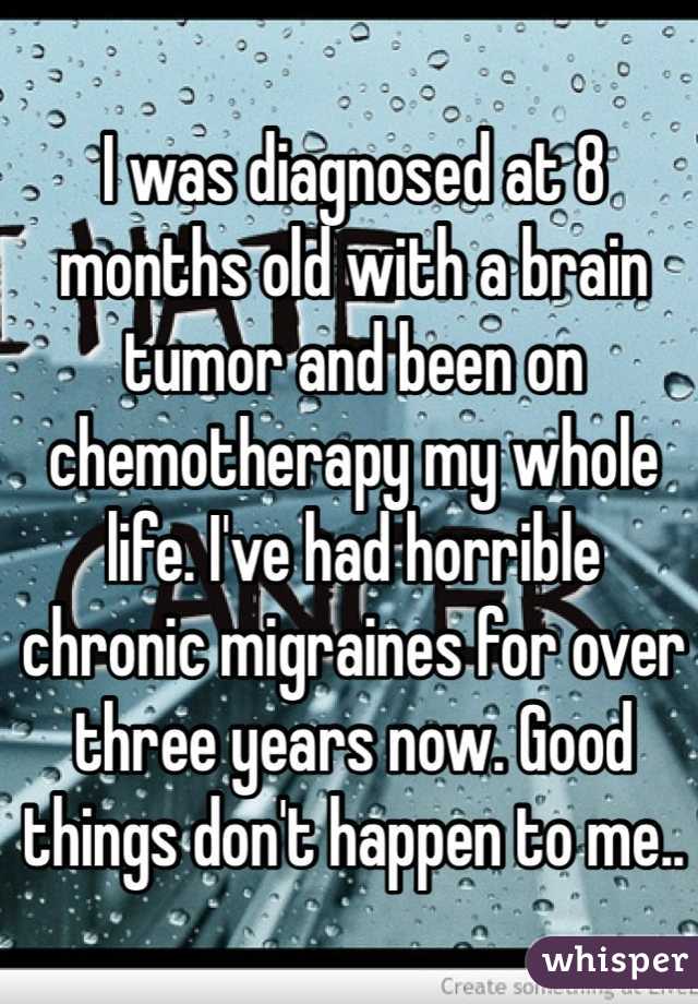 I was diagnosed at 8 months old with a brain tumor and been on chemotherapy my whole life. I've had horrible chronic migraines for over three years now. Good things don't happen to me..