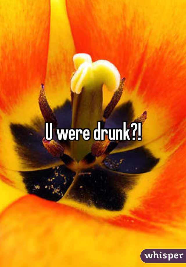 U were drunk?!