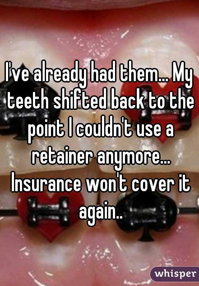 I've already had them... My teeth shifted back to the point I couldn't use a retainer anymore... Insurance won't cover it again..