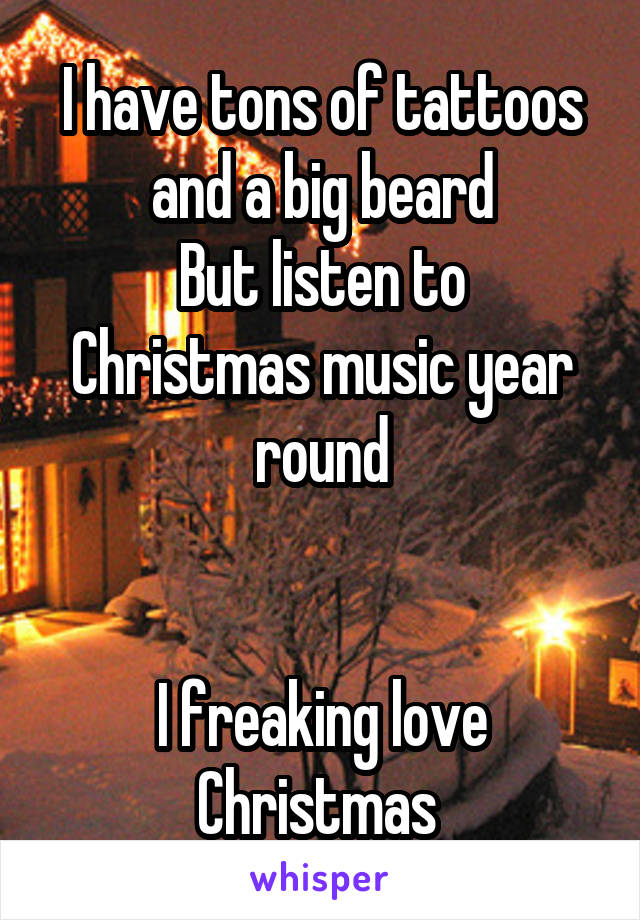 I have tons of tattoos and a big beard
But listen to Christmas music year round


I freaking love Christmas 