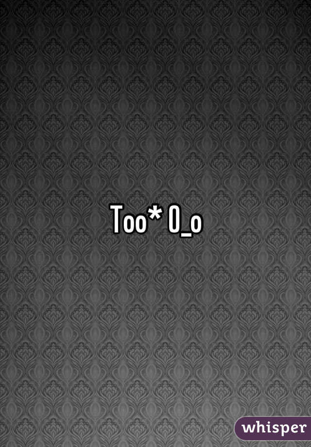 Too* O_o