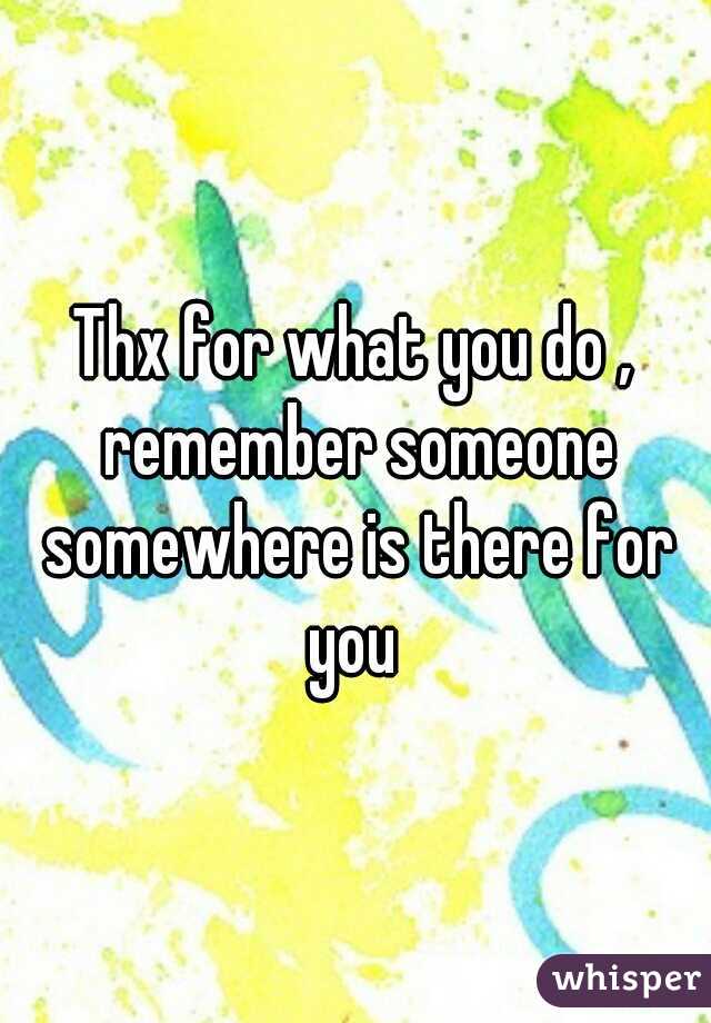 Thx for what you do , remember someone somewhere is there for you 