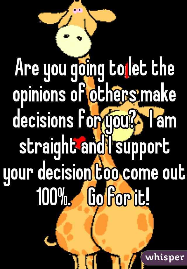  Are you going to let the opinions of others make decisions for you?
 I am straight and I support your decision too come out 100%. 
 Go for it! 