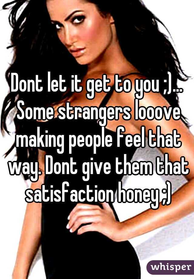 Dont let it get to you ;)... Some strangers looove making people feel that way. Dont give them that satisfaction honey ;)