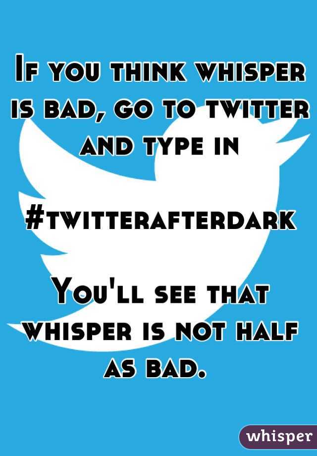 If you think whisper is bad, go to twitter and type in

#twitterafterdark

You'll see that whisper is not half as bad. 