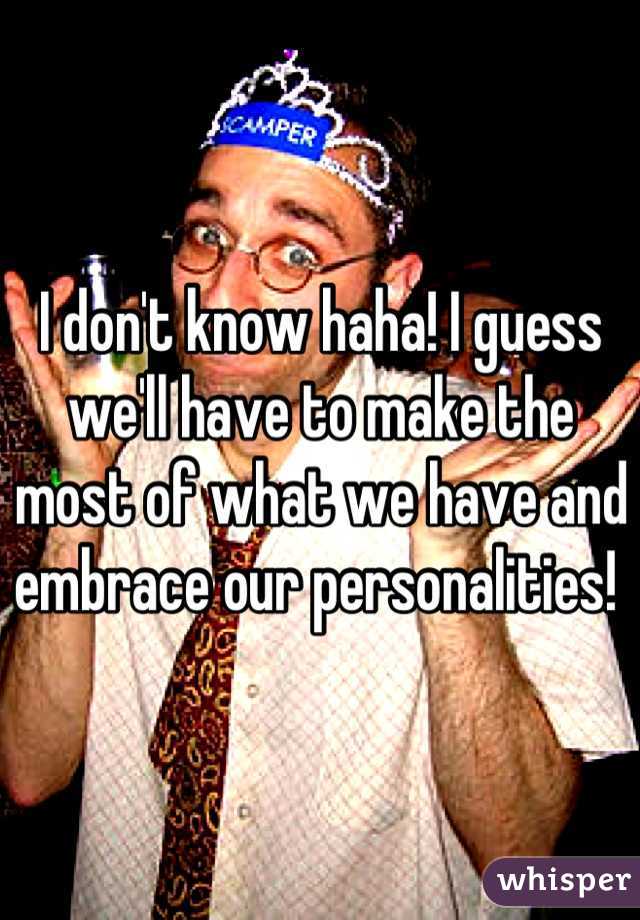 I don't know haha! I guess we'll have to make the most of what we have and embrace our personalities! 