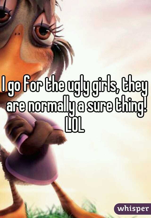 I go for the ugly girls, they are normally a sure thing! LOL 