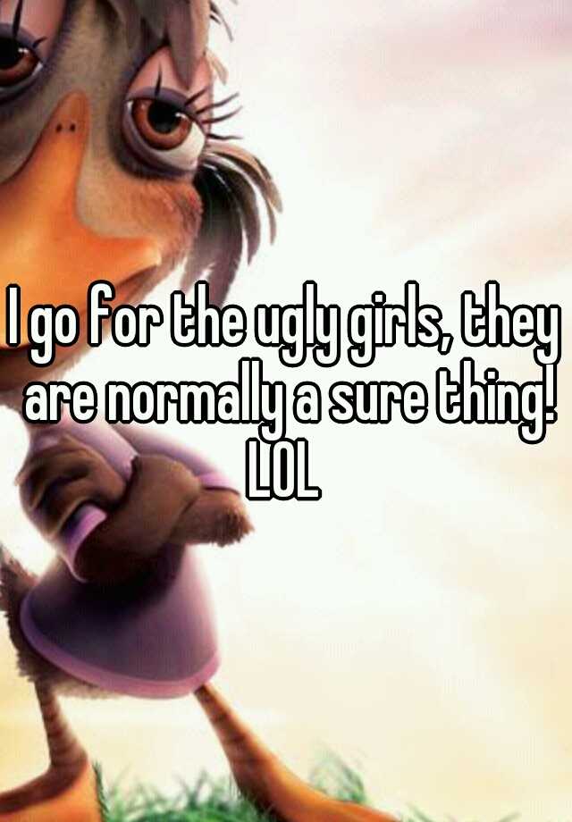 I go for the ugly girls, they are normally a sure thing! LOL 