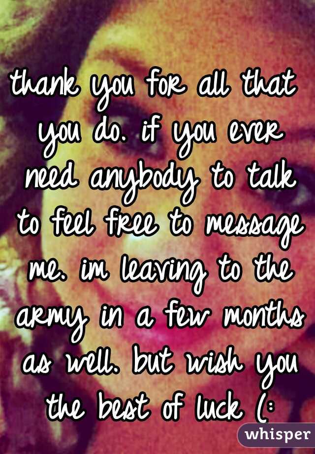 thank you for all that you do. if you ever need anybody to talk to feel free to message me. im leaving to the army in a few months as well. but wish you the best of luck (: