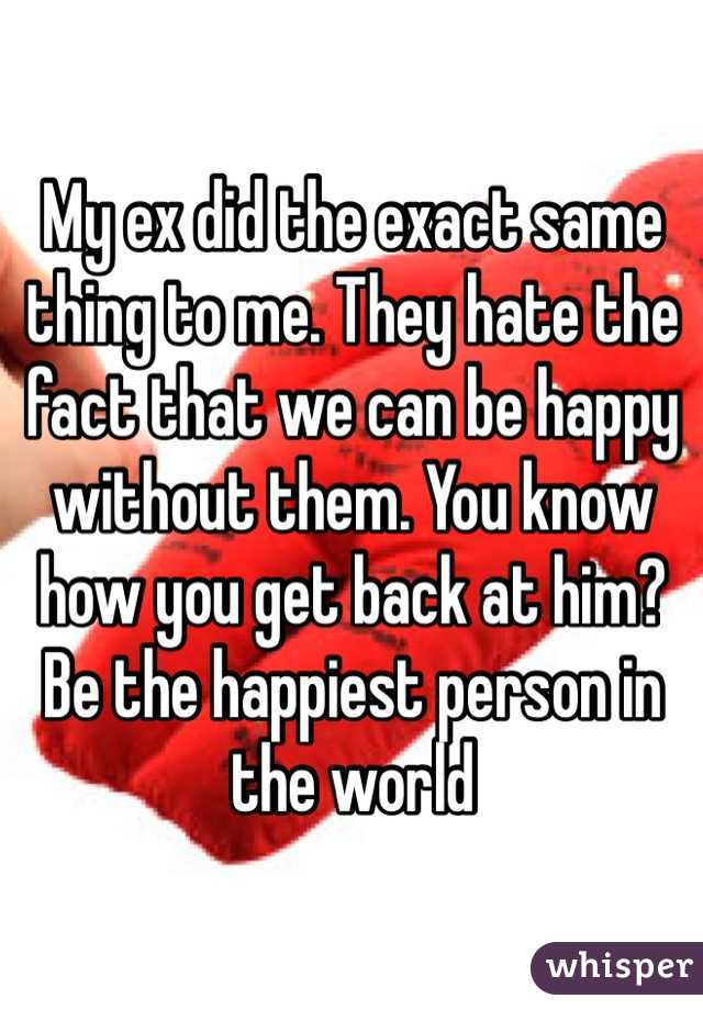 My ex did the exact same thing to me. They hate the fact that we can be happy without them. You know how you get back at him? Be the happiest person in the world